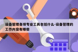 设备管理各项专业工具包括什么-设备管理的工作内容有哪些