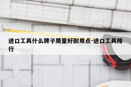 进口工具什么牌子质量好耐用点-进口工具排行