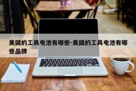 美国的工具电池有哪些-美国的工具电池有哪些品牌