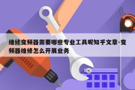 维修变频器需要哪些专业工具呢知乎文章-变频器维修怎么开展业务