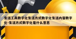 生活工具数字化生活方式数字化生活内容数字化-生活方式数字化是什么意思