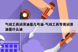 气动工具润滑油是几号油-气动工具专用润滑油是什么油