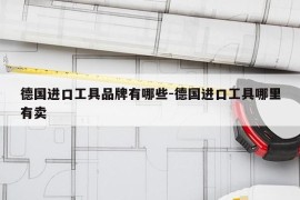 德国进口工具品牌有哪些-德国进口工具哪里有卖