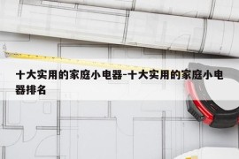 十大实用的家庭小电器-十大实用的家庭小电器排名
