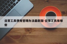 日常工具使用管理办法最新版-日常工具有哪些