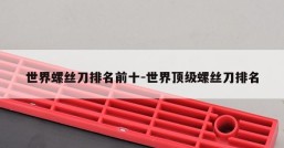 世界螺丝刀排名前十-世界顶级螺丝刀排名