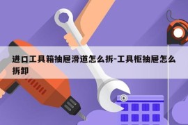 进口工具箱抽屉滑道怎么拆-工具柜抽屉怎么拆卸