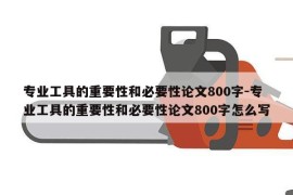 专业工具的重要性和必要性论文800字-专业工具的重要性和必要性论文800字怎么写
