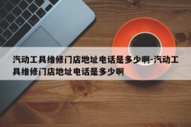 汽动工具维修门店地址电话是多少啊-汽动工具维修门店地址电话是多少啊