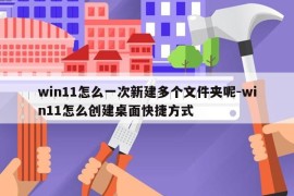 win11怎么一次新建多个文件夹呢-win11怎么创建桌面快捷方式