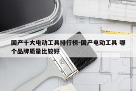 国产十大电动工具排行榜-国产电动工具 哪个品牌质量比较好