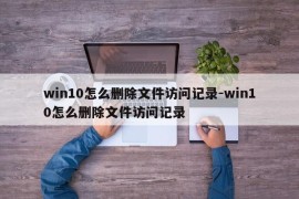 win10怎么删除文件访问记录-win10怎么删除文件访问记录