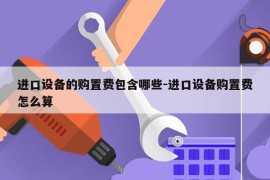 进口设备的购置费包含哪些-进口设备购置费怎么算