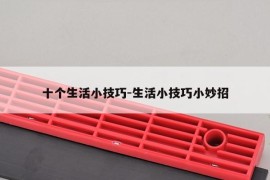 十个生活小技巧-生活小技巧小妙招