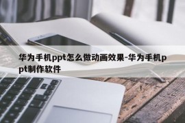 华为手机ppt怎么做动画效果-华为手机ppt制作软件