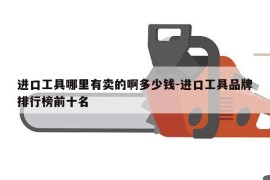 进口工具哪里有卖的啊多少钱-进口工具品牌排行榜前十名