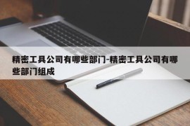 精密工具公司有哪些部门-精密工具公司有哪些部门组成