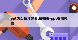 ppt怎么做才好看,逻辑强-ppt要如何做