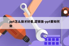 ppt怎么做才好看,逻辑强-ppt要如何做