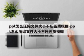 ppt怎么压缩文件大小不压画质模糊-ppt怎么压缩文件大小不压画质模糊