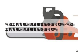 气动工具专用润滑油用变压器油可以吗-气动工具专用润滑油用变压器油可以吗