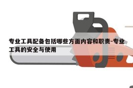 专业工具配备包括哪些方面内容和职责-专业工具的安全与使用