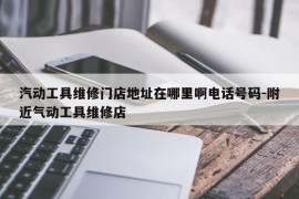 汽动工具维修门店地址在哪里啊电话号码-附近气动工具维修店