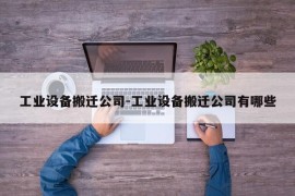 工业设备搬迁公司-工业设备搬迁公司有哪些