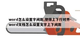 word怎么设置字间距,使得上下行对齐-word文档怎么设置文字上下间距