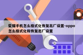 荣耀手机怎么格式化恢复出厂设置-oppo怎么格式化和恢复出厂设置