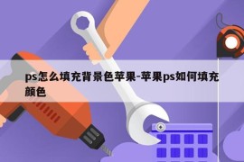 ps怎么填充背景色苹果-苹果ps如何填充颜色