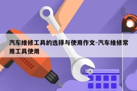 汽车维修工具的选择与使用作文-汽车维修常用工具使用