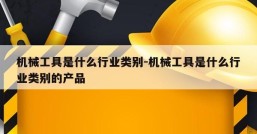 机械工具是什么行业类别-机械工具是什么行业类别的产品