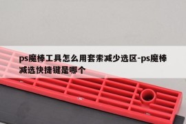 ps魔棒工具怎么用套索减少选区-ps魔棒减选快捷键是哪个