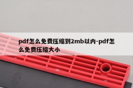 pdf怎么免费压缩到2mb以内-pdf怎么免费压缩大小