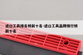 进口工具排名榜前十名-进口工具品牌排行榜前十名