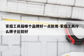 家庭工具箱哪个品牌好一点耐用-家庭工具什么牌子比较好