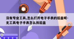 没有专业工具,怎么打开电子手表的后盖呢-无工具电子手表怎么拆后盖