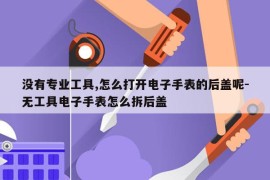 没有专业工具,怎么打开电子手表的后盖呢-无工具电子手表怎么拆后盖