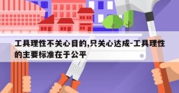 工具理性不关心目的,只关心达成-工具理性的主要标准在于公平