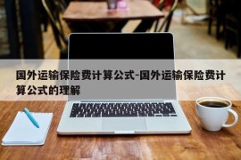 国外运输保险费计算公式-国外运输保险费计算公式的理解
