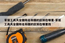 家装工具大全图和名称图的区别在哪里-家装工具大全图和名称图的区别在哪里找
