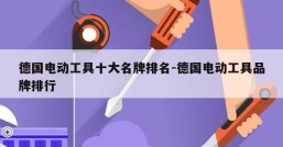 德国电动工具十大名牌排名-德国电动工具品牌排行