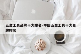 五金工具品牌十大排名-中国五金工具十大名牌排名
