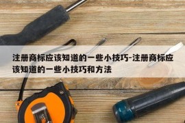 注册商标应该知道的一些小技巧-注册商标应该知道的一些小技巧和方法