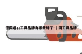 德国进口工具品牌有哪些牌子-徳国工具品牌