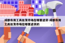 成都农用工具批发市场在哪里进货-成都农用工具批发市场在哪里进货的