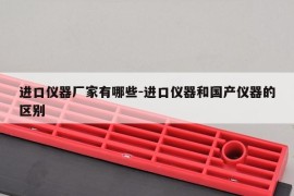 进口仪器厂家有哪些-进口仪器和国产仪器的区别