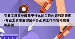 专业工具事业部是干什么的工作内容和职责呢-专业工具事业部是干什么的工作内容和职责呢英语