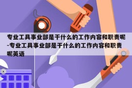 专业工具事业部是干什么的工作内容和职责呢-专业工具事业部是干什么的工作内容和职责呢英语